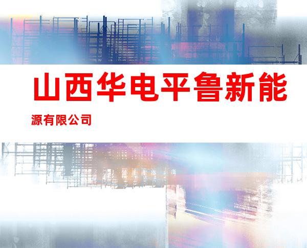 山西华电平鲁新能源有限公司